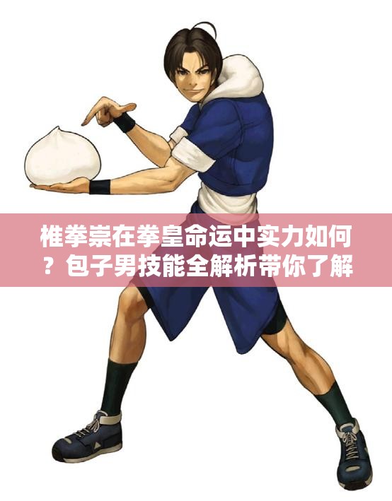 椎拳崇在拳皇命運中實力如何？包子男技能全解析帶你了解！