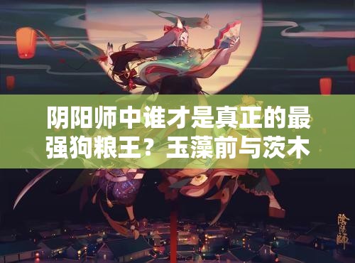 陰陽(yáng)師中誰(shuí)才是真正的最強(qiáng)狗糧王？玉藻前與茨木童子技能大比拼！