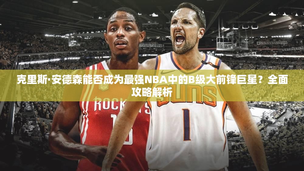 克里斯·安德森能否成為最強(qiáng)NBA中的B級(jí)大前鋒巨星？全面攻略解析