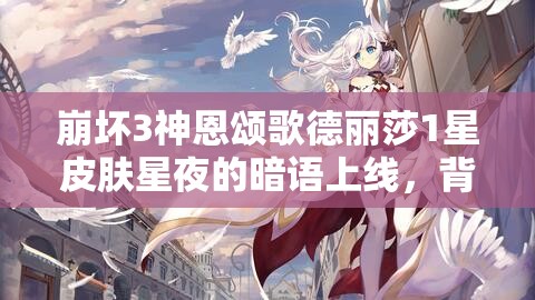 崩壞3神恩頌歌德麗莎1星皮膚星夜的暗語(yǔ)上線，背后隱藏著什么秘密？