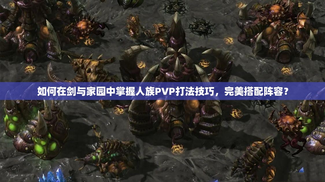 如何在劍與家園中掌握人族PVP打法技巧，完美搭配陣容？