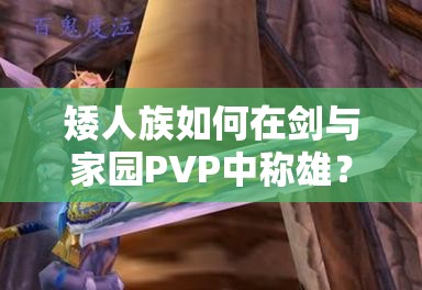 矮人族如何在劍與家園PVP中稱雄？打法技巧與陣容搭配全揭秘！