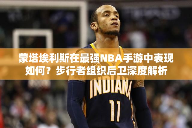 蒙塔埃利斯在最強(qiáng)NBA手游中表現(xiàn)如何？步行者組織后衛(wèi)深度解析