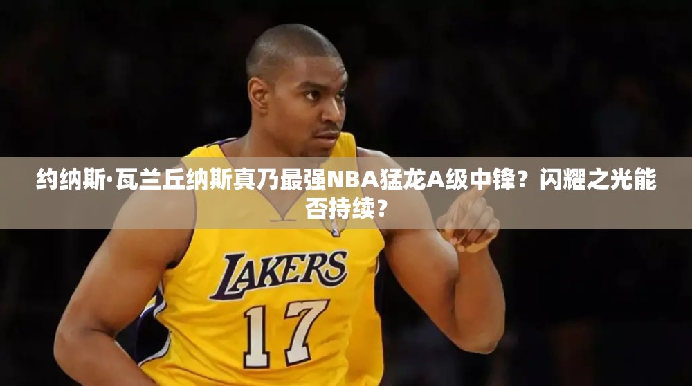 約納斯·瓦蘭丘納斯真乃最強(qiáng)NBA猛龍A級中鋒？閃耀之光能否持續(xù)？
