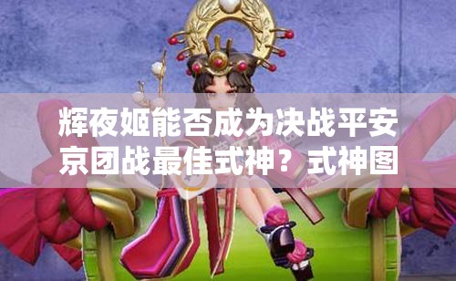 輝夜姬能否成為決戰(zhàn)平安京團(tuán)戰(zhàn)最佳式神？式神圖鑒揭秘！