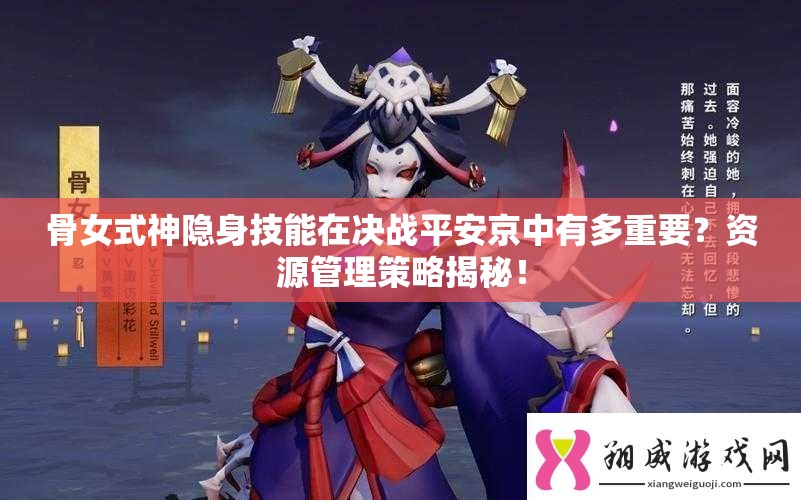 骨女式神隱身技能在決戰(zhàn)平安京中有多重要？資源管理策略揭秘！