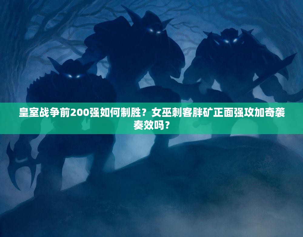 皇室戰(zhàn)爭(zhēng)前200強(qiáng)如何制勝？女巫刺客胖礦正面強(qiáng)攻加奇襲奏效嗎？