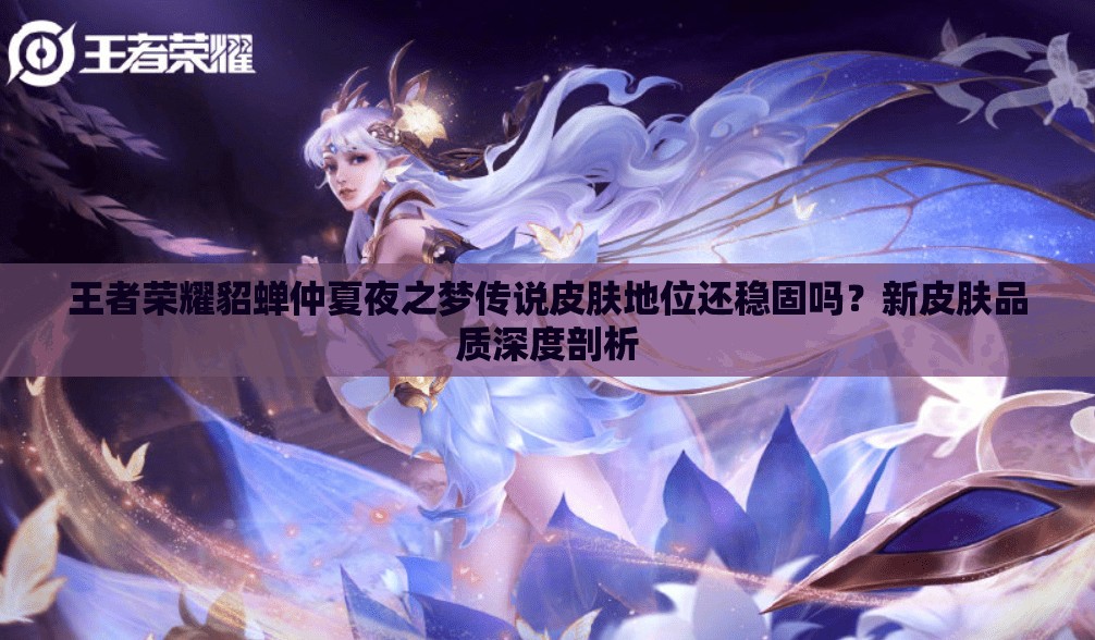 王者榮耀貂蟬仲夏夜之夢傳說皮膚地位還穩(wěn)固嗎？新皮膚品質(zhì)深度剖析