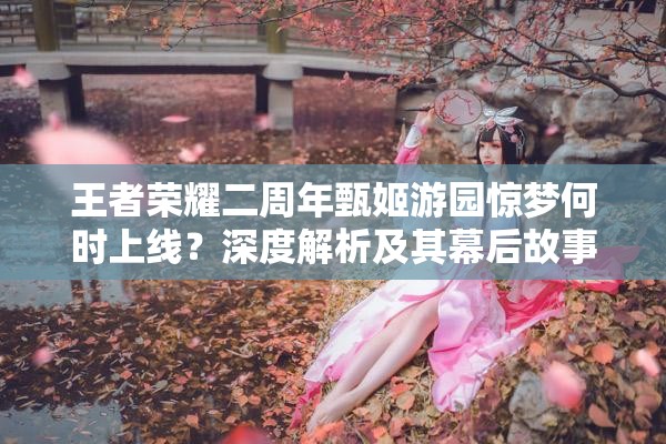 王者榮耀二周年甄姬游園驚夢(mèng)何時(shí)上線？深度解析及其幕后故事揭秘