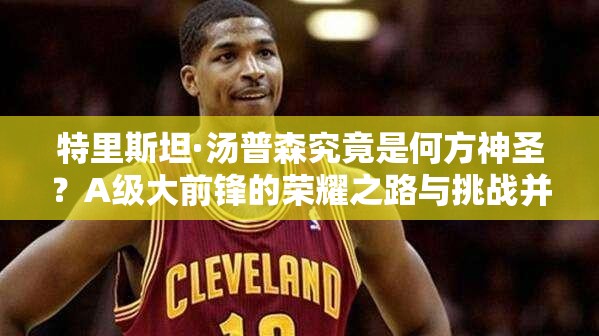 特里斯坦·湯普森究竟是何方神圣？A級大前鋒的榮耀之路與挑戰(zhàn)并存？