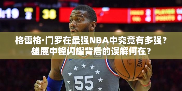 格雷格·門羅在最強(qiáng)NBA中究竟有多強(qiáng)？雄鹿中鋒閃耀背后的誤解何在？