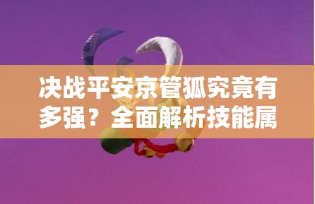 決戰(zhàn)平安京管狐究竟有多強？全面解析技能屬性圖鑒！