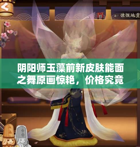 陰陽師玉藻前新皮膚能面之舞原畫驚艷，價格究竟隱藏何種秘密？