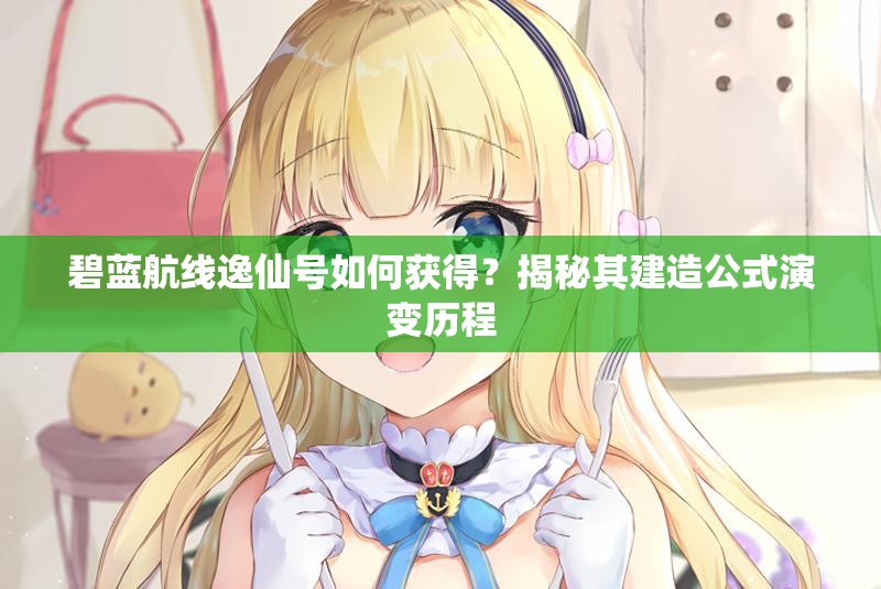 碧藍(lán)航線逸仙號(hào)如何獲得？揭秘其建造公式演變歷程