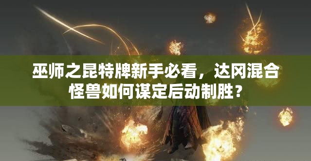 巫師之昆特牌新手必看，達(dá)岡混合怪獸如何謀定后動制勝？