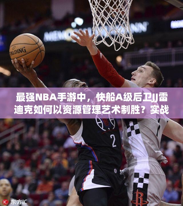 最強(qiáng)NBA手游中，快船A級(jí)后衛(wèi)JJ雷迪克如何以資源管理藝術(shù)制勝？實(shí)戰(zhàn)技巧揭秘！