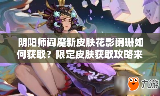 陰陽師閻魔新皮膚花影闌珊如何獲取？限定皮膚獲取攻略來了！