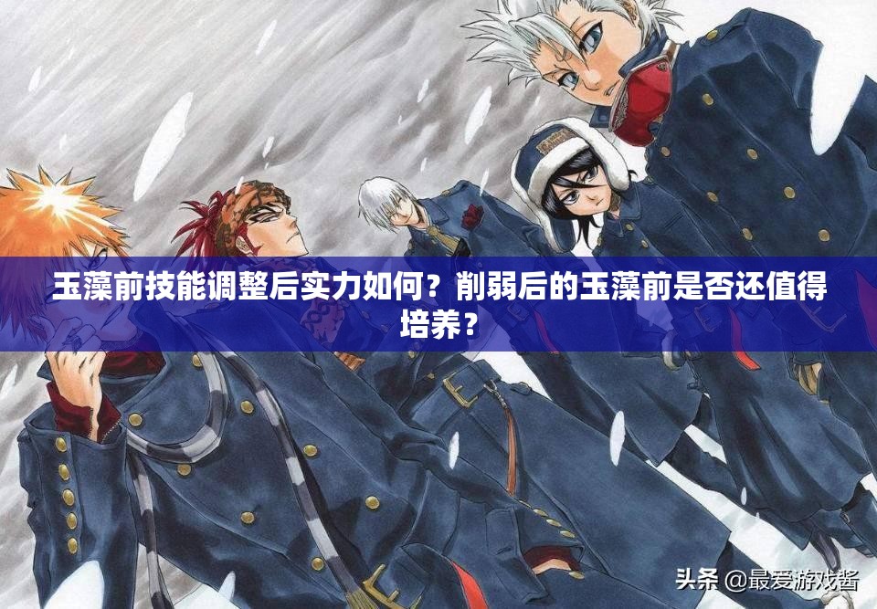 玉藻前技能調(diào)整后實(shí)力如何？削弱后的玉藻前是否還值得培養(yǎng)？