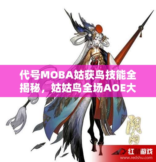 代號(hào)MOBA姑獲鳥(niǎo)技能全揭秘，姑姑鳥(niǎo)全場(chǎng)AOE大招如何制霸戰(zhàn)場(chǎng)？