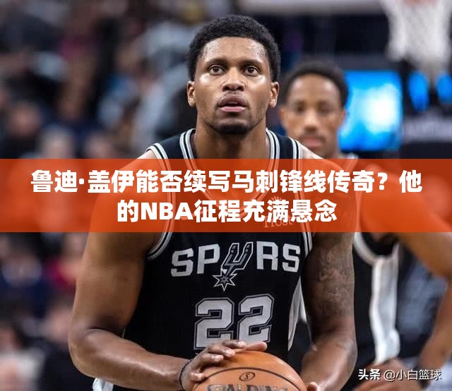 魯?shù)稀どw伊能否續(xù)寫馬刺鋒線傳奇？他的NBA征程充滿懸念