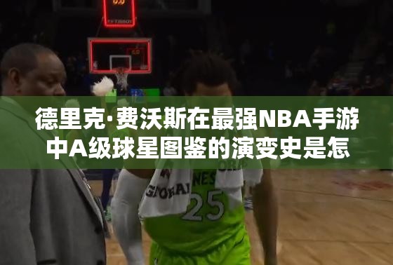 德里克·費沃斯在最強NBA手游中A級球星圖鑒的演變史是怎樣的？