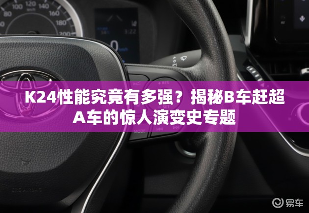 K24性能究竟有多強(qiáng)？揭秘B車趕超A車的驚人演變史專題