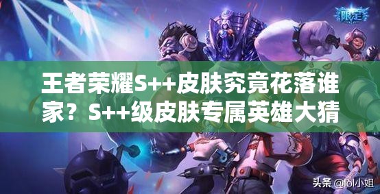 王者榮耀S++皮膚究竟花落誰家？S++級皮膚專屬英雄大猜測！
