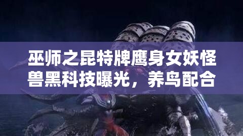 巫師之昆特牌鷹身女妖怪獸黑科技曝光，養(yǎng)鳥配合戰(zhàn)術(shù)究竟有何玄機(jī)？