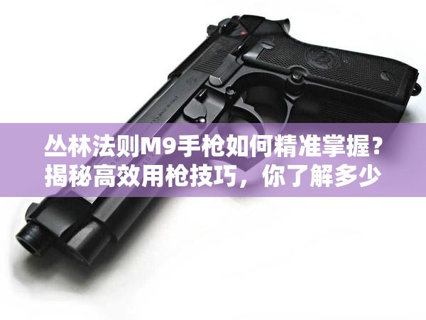 叢林法則M9手槍如何精準(zhǔn)掌握？揭秘高效用槍技巧，你了解多少？
