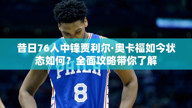 昔日76人中鋒賈利爾·奧卡福如今狀態(tài)如何？全面攻略帶你了解