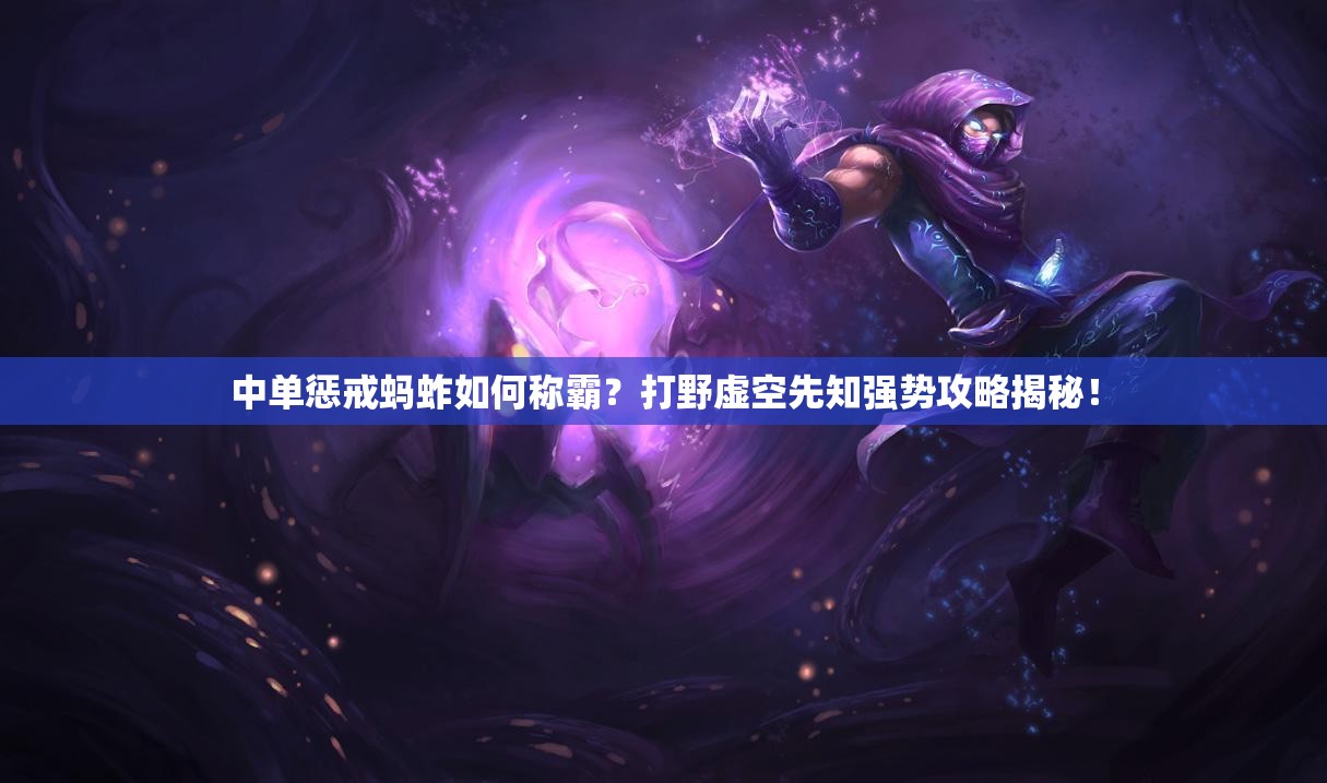中單懲戒螞蚱如何稱霸？打野虛空先知強(qiáng)勢(shì)攻略揭秘！