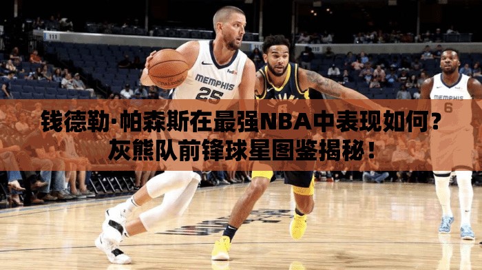 錢德勒·帕森斯在最強(qiáng)NBA中表現(xiàn)如何？灰熊隊(duì)前鋒球星圖鑒揭秘！