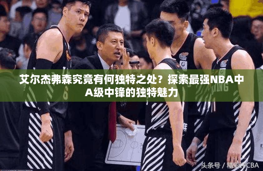 艾爾杰弗森究竟有何獨(dú)特之處？探索最強(qiáng)NBA中A級(jí)中鋒的獨(dú)特魅力