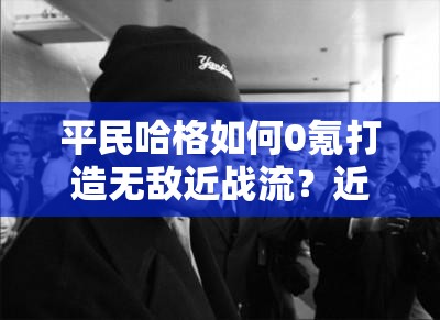 平民哈格如何0氪打造無敵近戰(zhàn)流？近戰(zhàn)流搭配攻略揭秘！