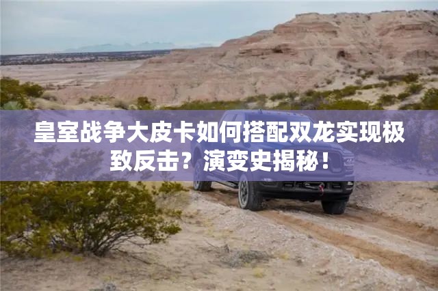 皇室戰(zhàn)爭(zhēng)大皮卡如何搭配雙龍實(shí)現(xiàn)極致反擊？演變史揭秘！