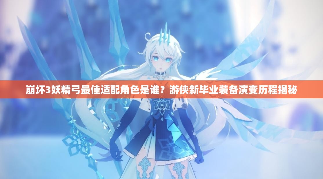 崩壞3妖精弓最佳適配角色是誰(shuí)？游俠新畢業(yè)裝備演變歷程揭秘