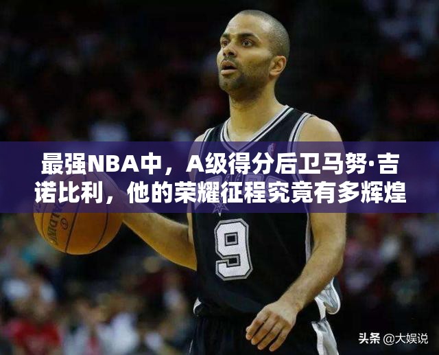 最強(qiáng)NBA中，A級得分后衛(wèi)馬努·吉諾比利，他的榮耀征程究竟有多輝煌？