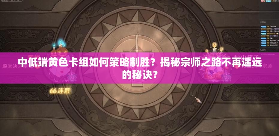 中低端黃色卡組如何策略制勝？揭秘宗師之路不再遙遠(yuǎn)的秘訣？