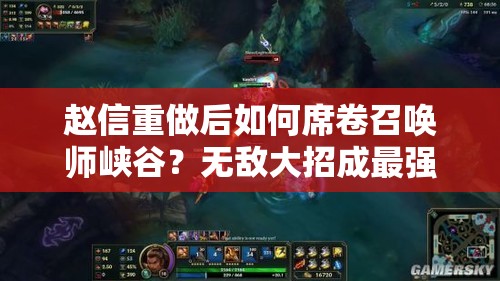 趙信重做后如何席卷召喚師峽谷？無敵大招成最強殺器的演變史揭秘？