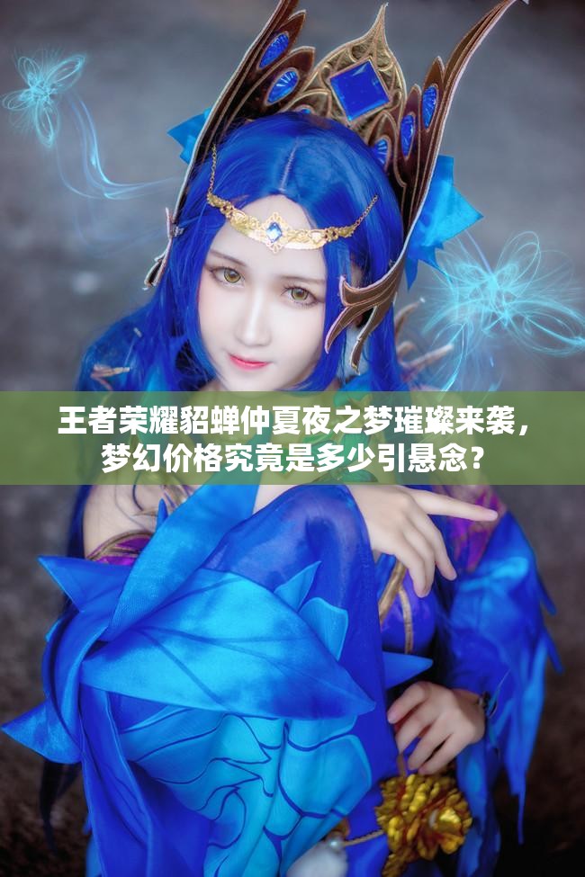 王者榮耀貂蟬仲夏夜之夢璀璨來襲，夢幻價格究竟是多少引懸念？