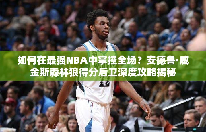 如何在最強NBA中掌控全場？安德魯·威金斯森林狼得分后衛(wèi)深度攻略揭秘