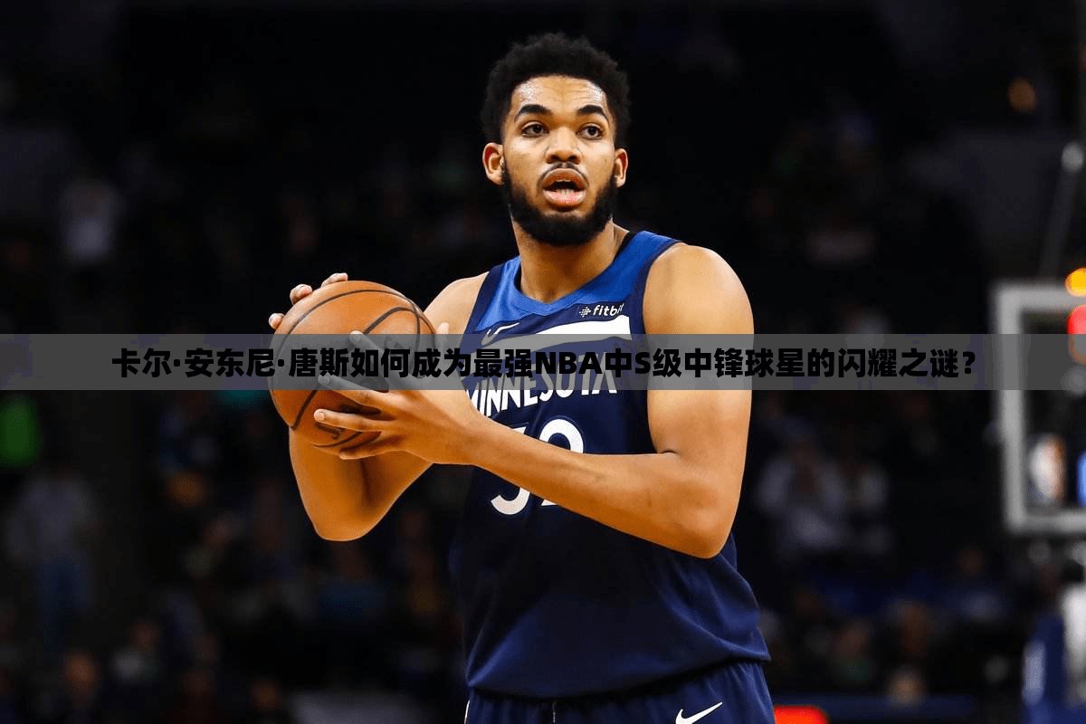 卡爾·安東尼·唐斯如何成為最強NBA中S級中鋒球星的閃耀之謎？