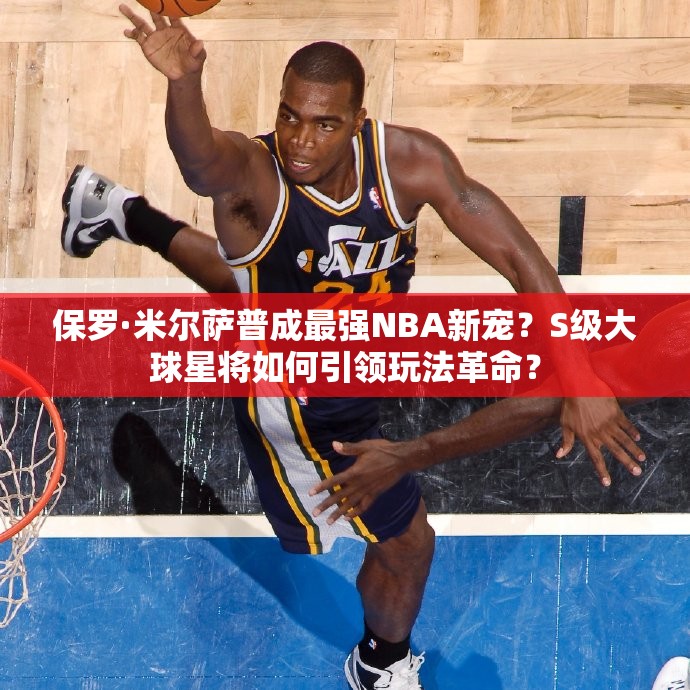 保羅·米爾薩普成最強(qiáng)NBA新寵？S級(jí)大球星將如何引領(lǐng)玩法革命？
