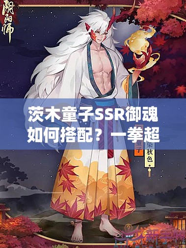 茨木童子SSR御魂如何搭配？一拳超人歸來，將如何革新陰陽師玩法？