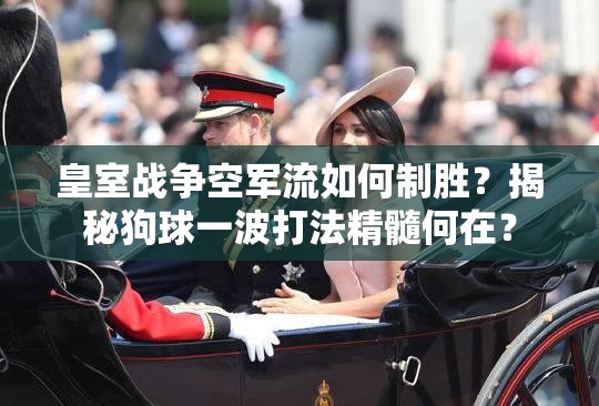 皇室戰(zhàn)爭(zhēng)空軍流如何制勝？揭秘狗球一波打法精髓何在？