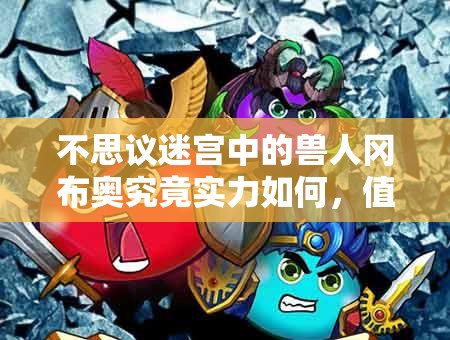 不思議迷宮中的獸人岡布奧究竟實(shí)力如何，值得培養(yǎng)使用嗎？