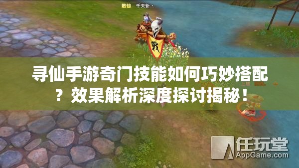 尋仙手游奇門技能如何巧妙搭配？效果解析深度探討揭秘！