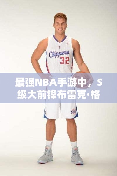 最強NBA手游中，S級大前鋒布雷克·格里芬究竟有何非凡之處？
