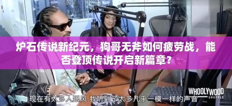 爐石傳說新紀元，狗哥無斧如何疲勞戰(zhàn)，能否登頂傳說開啟新篇章？