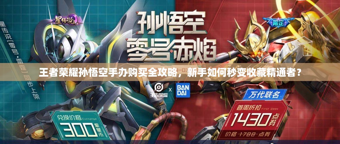 王者榮耀孫悟空手辦購買全攻略，新手如何秒變收藏精通者？